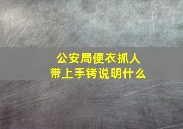 公安局便衣抓人带上手铐说明什么