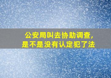 公安局叫去协助调查,是不是没有认定犯了法