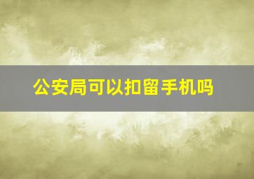 公安局可以扣留手机吗