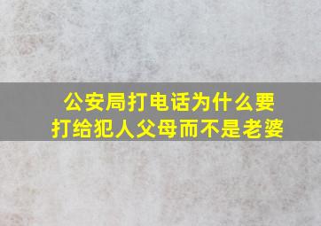 公安局打电话为什么要打给犯人父母而不是老婆