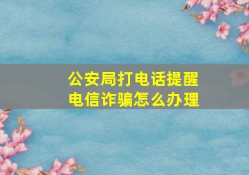 公安局打电话提醒电信诈骗怎么办理