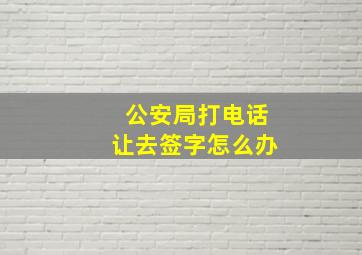 公安局打电话让去签字怎么办