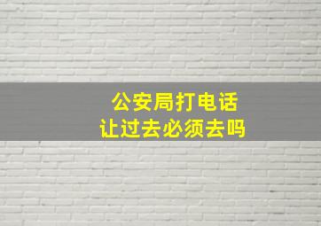 公安局打电话让过去必须去吗