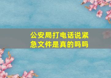 公安局打电话说紧急文件是真的吗吗