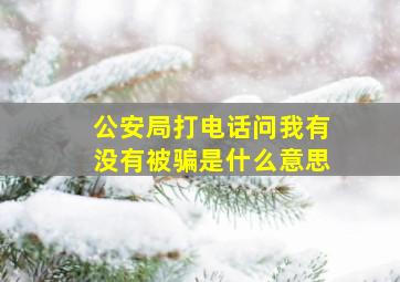 公安局打电话问我有没有被骗是什么意思