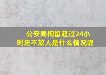 公安局拘留超过24小时还不放人是什么情况呢