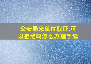 公安局来单位取证,可以拒绝吗怎么办理手续