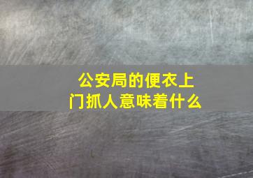 公安局的便衣上门抓人意味着什么