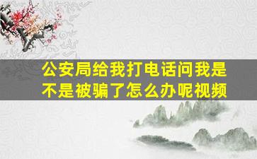 公安局给我打电话问我是不是被骗了怎么办呢视频