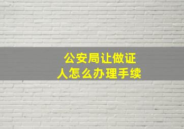 公安局让做证人怎么办理手续