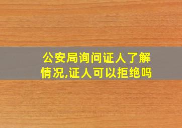 公安局询问证人了解情况,证人可以拒绝吗