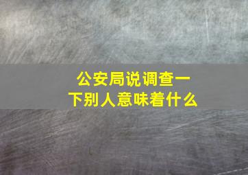 公安局说调查一下别人意味着什么