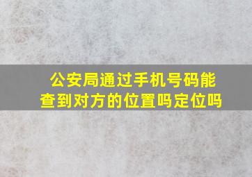 公安局通过手机号码能查到对方的位置吗定位吗