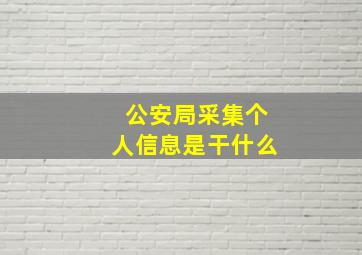 公安局采集个人信息是干什么