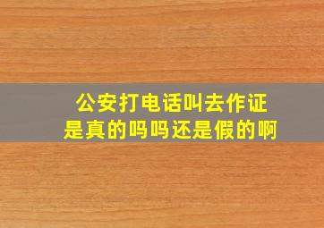 公安打电话叫去作证是真的吗吗还是假的啊