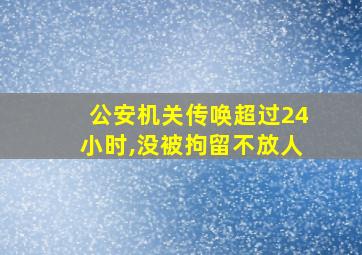 公安机关传唤超过24小时,没被拘留不放人