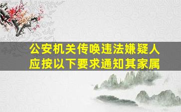 公安机关传唤违法嫌疑人应按以下要求通知其家属