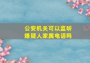 公安机关可以监听嫌疑人家属电话吗