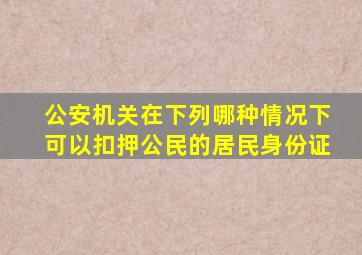 公安机关在下列哪种情况下可以扣押公民的居民身份证