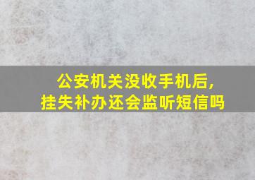 公安机关没收手机后,挂失补办还会监听短信吗