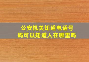 公安机关知道电话号码可以知道人在哪里吗