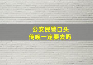 公安民警口头传唤一定要去吗