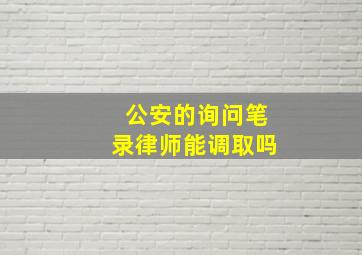 公安的询问笔录律师能调取吗