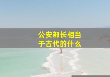 公安部长相当于古代的什么