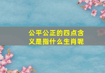 公平公正的四点含义是指什么生肖呢