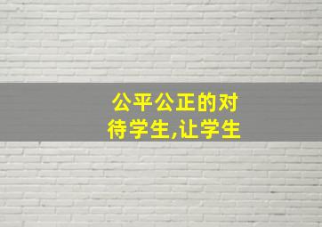 公平公正的对待学生,让学生