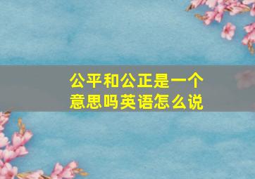 公平和公正是一个意思吗英语怎么说