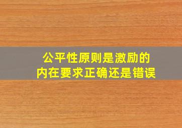 公平性原则是激励的内在要求正确还是错误