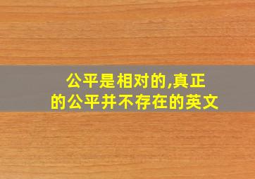 公平是相对的,真正的公平并不存在的英文