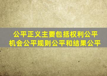 公平正义主要包括权利公平机会公平规则公平和结果公平