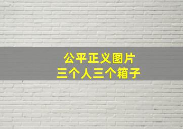 公平正义图片三个人三个箱子