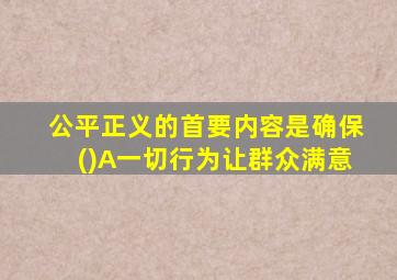 公平正义的首要内容是确保()A一切行为让群众满意