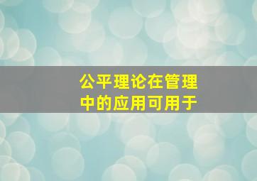 公平理论在管理中的应用可用于