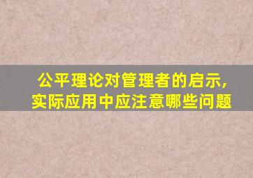 公平理论对管理者的启示,实际应用中应注意哪些问题