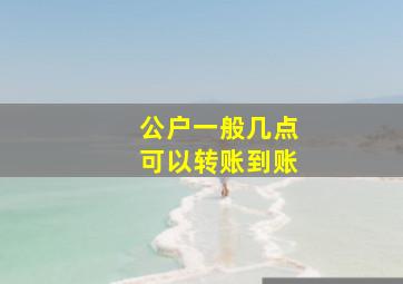 公户一般几点可以转账到账