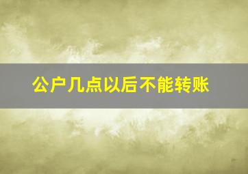 公户几点以后不能转账