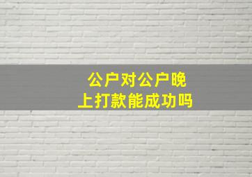 公户对公户晚上打款能成功吗