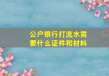 公户银行打流水需要什么证件和材料