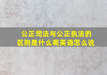 公正司法与公正执法的区别是什么呢英语怎么说