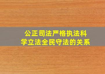 公正司法严格执法科学立法全民守法的关系