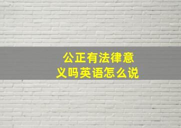 公正有法律意义吗英语怎么说