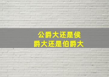 公爵大还是侯爵大还是伯爵大