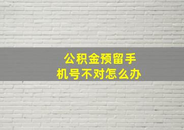 公积金预留手机号不对怎么办