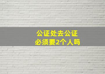 公证处去公证必须要2个人吗