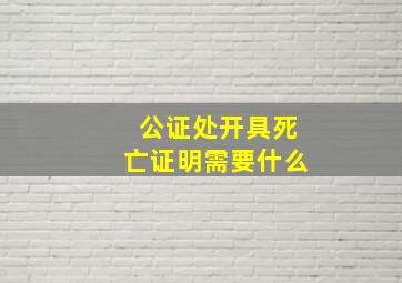 公证处开具死亡证明需要什么