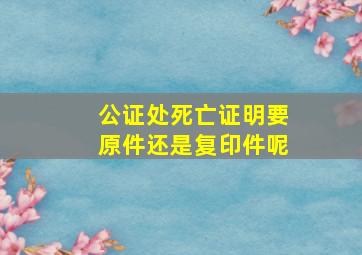 公证处死亡证明要原件还是复印件呢